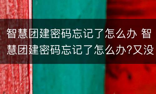智慧团建密码忘记了怎么办 智慧团建密码忘记了怎么办?又没有重置密码怎么办