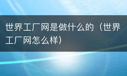 世界工厂网是做什么的（世界工厂网怎么样）