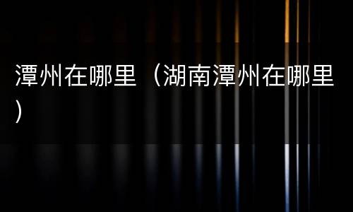 潭州在哪里（湖南潭州在哪里）