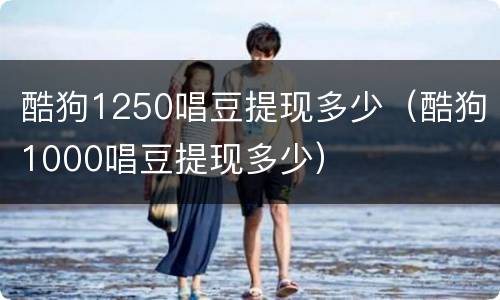 酷狗1250唱豆提现多少（酷狗1000唱豆提现多少）