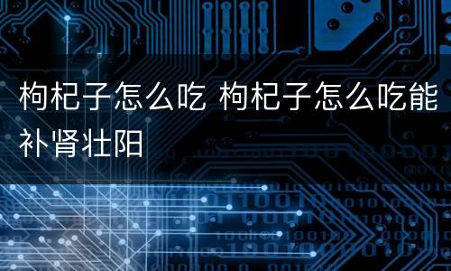 枸杞子怎么吃 枸杞子怎么吃能补肾壮阳