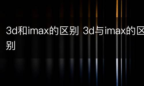 3d和imax的区别 3d与imax的区别
