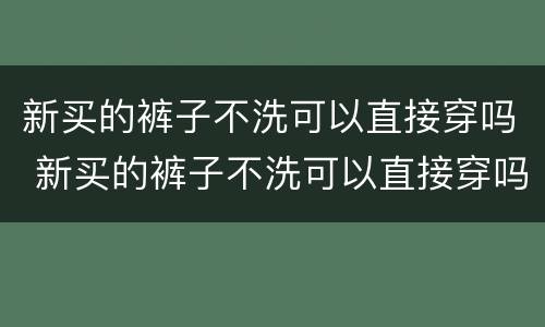 新买的裤子不洗可以直接穿吗 新买的裤子不洗可以直接穿吗女生