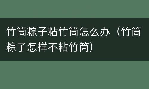 竹筒粽子粘竹筒怎么办（竹筒粽子怎样不粘竹筒）