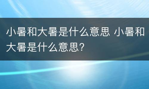 小暑和大暑是什么意思 小暑和大暑是什么意思?