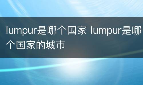 lumpur是哪个国家 lumpur是哪个国家的城市
