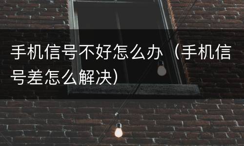 手机信号不好怎么办（手机信号差怎么解决）