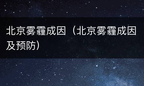 北京雾霾成因（北京雾霾成因及预防）