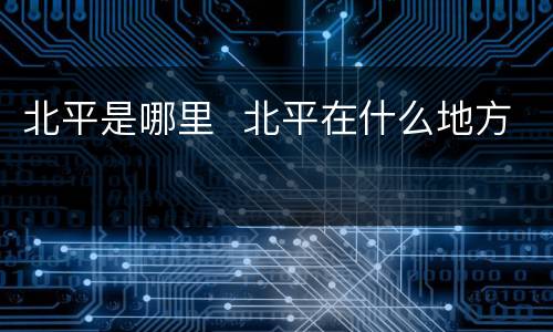 北平是哪里  北平在什么地方
