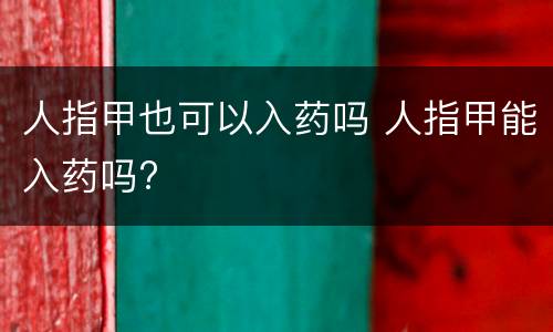 人指甲也可以入药吗 人指甲能入药吗?