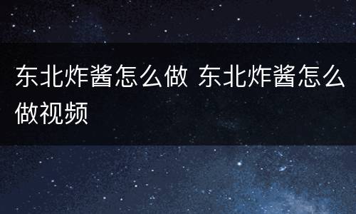 东北炸酱怎么做 东北炸酱怎么做视频