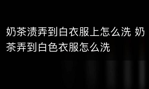 奶茶渍弄到白衣服上怎么洗 奶茶弄到白色衣服怎么洗