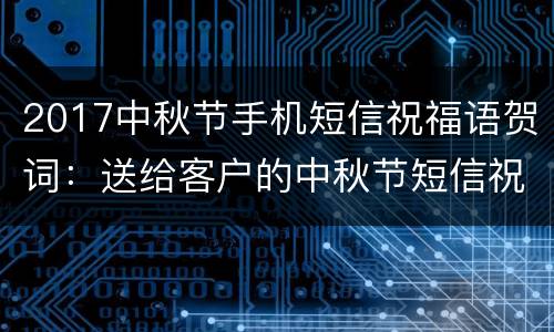 2017中秋节手机短信祝福语贺词：送给客户的中秋节短信祝福语
