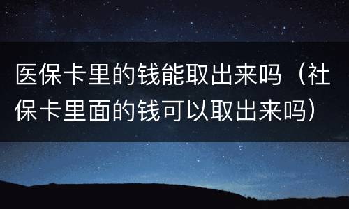 医保卡里的钱能取出来吗（社保卡里面的钱可以取出来吗）