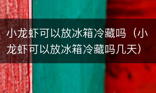 小龙虾可以放冰箱冷藏吗（小龙虾可以放冰箱冷藏吗几天）