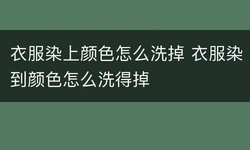 衣服染上颜色怎么洗掉 衣服染到颜色怎么洗得掉