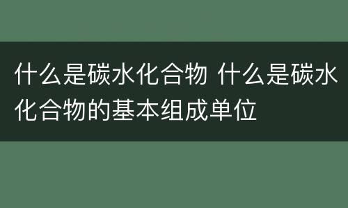 什么是碳水化合物 什么是碳水化合物的基本组成单位
