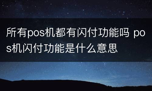 所有pos机都有闪付功能吗 pos机闪付功能是什么意思