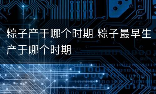 粽子产于哪个时期 粽子最早生产于哪个时期