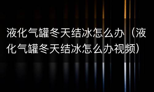 液化气罐冬天结冰怎么办（液化气罐冬天结冰怎么办视频）