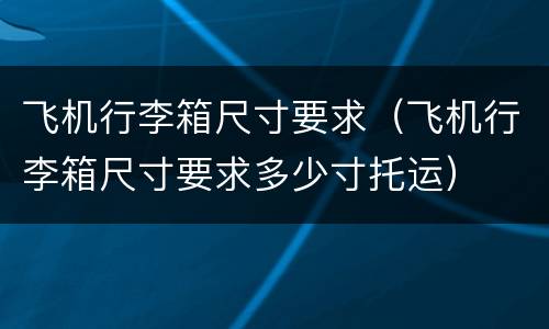 飞机行李箱尺寸要求（飞机行李箱尺寸要求多少寸托运）