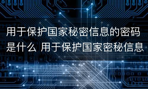 用于保护国家秘密信息的密码是什么 用于保护国家密秘信息的密码是哪些