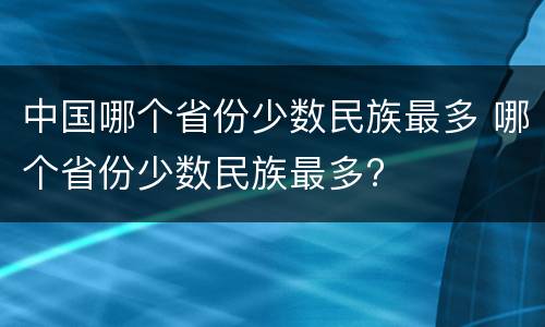 中国哪个省份少数民族最多 哪个省份少数民族最多?