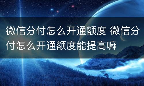 微信分付怎么开通额度 微信分付怎么开通额度能提高嘛