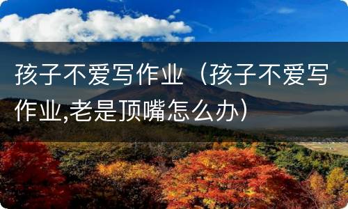 孩子不爱写作业（孩子不爱写作业,老是顶嘴怎么办）