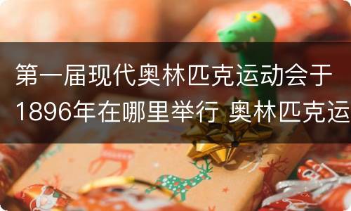 第一届现代奥林匹克运动会于1896年在哪里举行 奥林匹克运动会