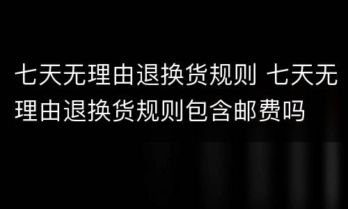 七天无理由退换货规则 七天无理由退换货规则包含邮费吗