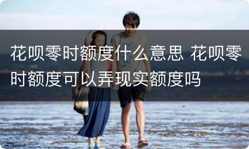 花呗零时额度什么意思 花呗零时额度可以弄现实额度吗