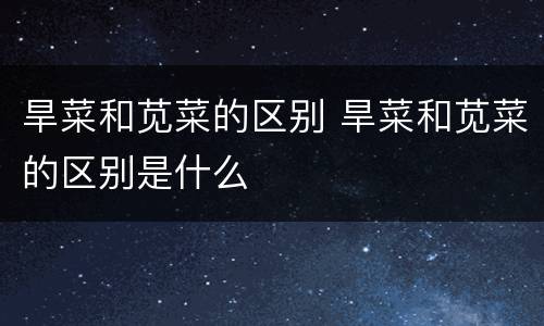 旱菜和苋菜的区别 旱菜和苋菜的区别是什么