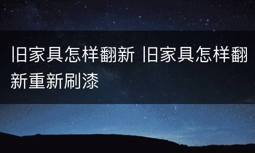 旧家具怎样翻新 旧家具怎样翻新重新刷漆