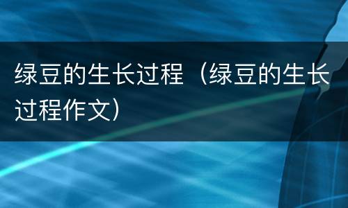 绿豆的生长过程（绿豆的生长过程作文）