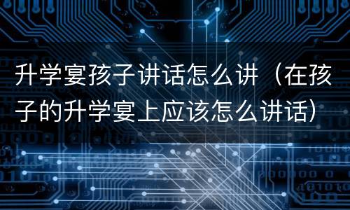 升学宴孩子讲话怎么讲（在孩子的升学宴上应该怎么讲话）