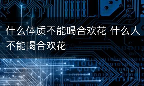 什么体质不能喝合欢花 什么人不能喝合欢花