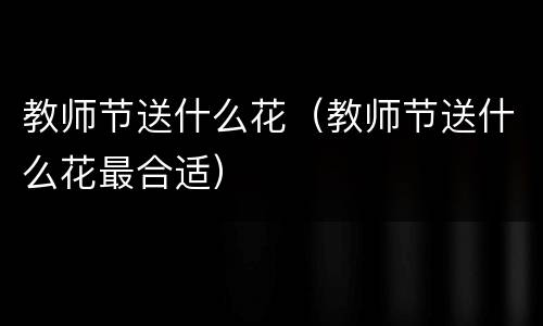 教师节送什么花（教师节送什么花最合适）