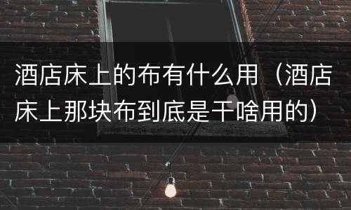 酒店床上的布有什么用（酒店床上那块布到底是干啥用的）