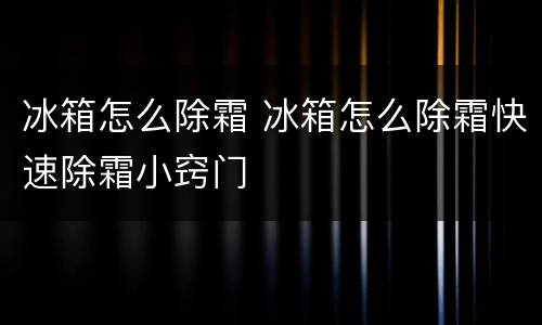 冰箱怎么除霜 冰箱怎么除霜快速除霜小窍门