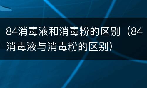 84消毒液和消毒粉的区别（84消毒液与消毒粉的区别）