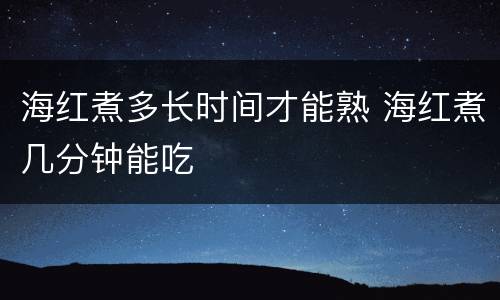 海红煮多长时间才能熟 海红煮几分钟能吃