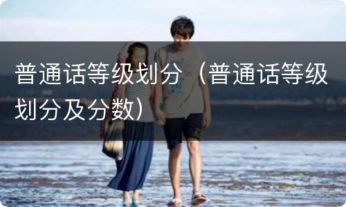 普通话等级划分（普通话等级划分及分数）
