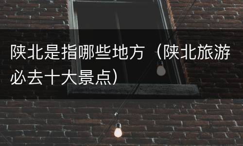 陕北是指哪些地方（陕北旅游必去十大景点）