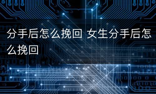 分手后怎么挽回 女生分手后怎么挽回