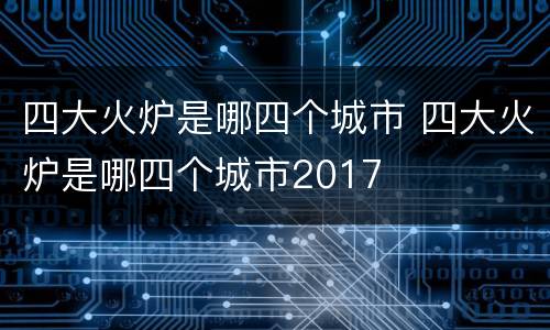 四大火炉是哪四个城市 四大火炉是哪四个城市2017