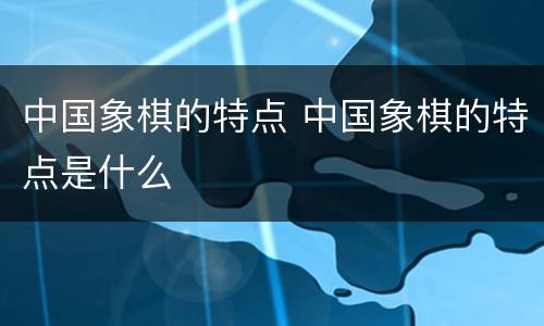 中国象棋的特点 中国象棋的特点是什么