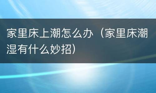 家里床上潮怎么办（家里床潮湿有什么妙招）