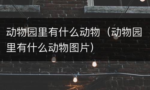 动物园里有什么动物（动物园里有什么动物图片）