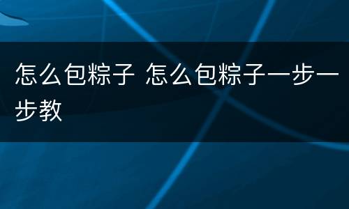 怎么包粽子 怎么包粽子一步一步教